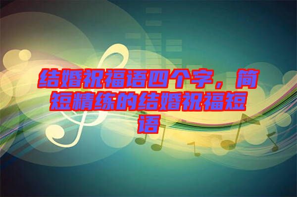 結(jié)婚祝福語四個字，簡短精練的結(jié)婚祝福短語