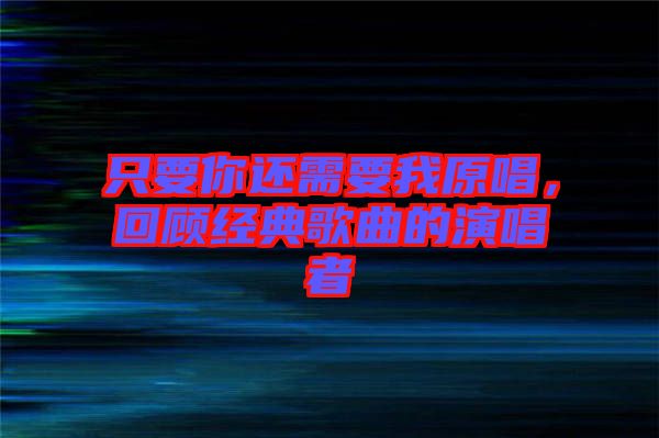 只要你還需要我原唱，回顧經(jīng)典歌曲的演唱者