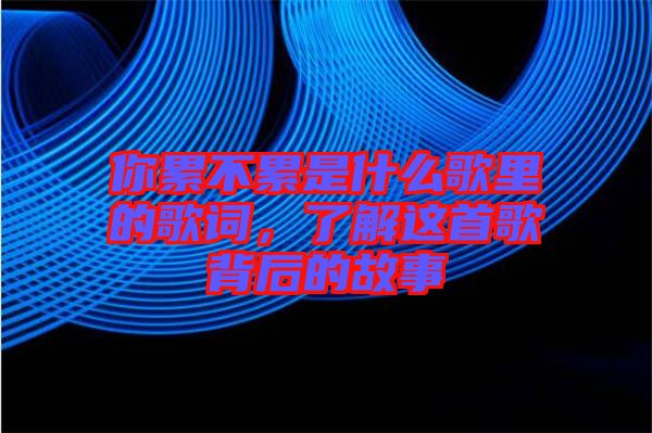 你累不累是什么歌里的歌詞，了解這首歌背后的故事