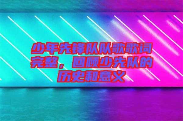 少年先鋒隊隊歌歌詞完整，回顧少先隊的歷史和意義