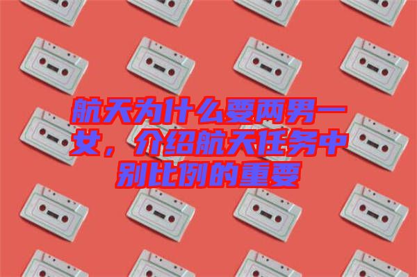 航天為什么要兩男一女，介紹航天任務(wù)中別比例的重要