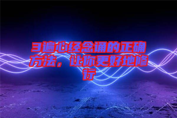 3遍心經念誦的正確方法，讓你更好地修行