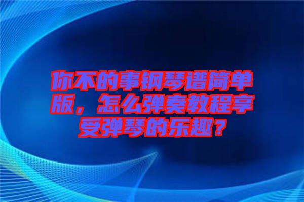你不的事鋼琴譜簡單版，怎么彈奏教程享受彈琴的樂趣？