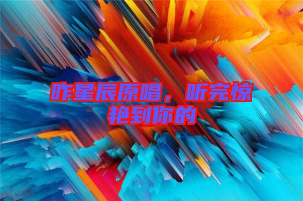 昨星辰原唱，聽完驚艷到你的