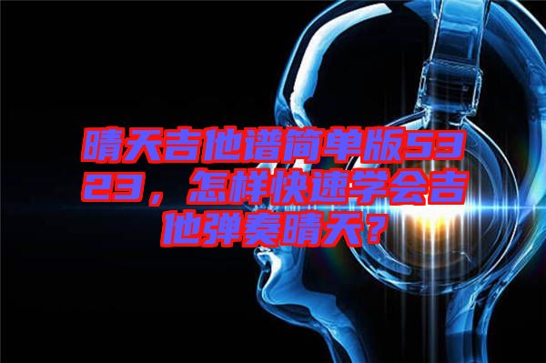 晴天吉他譜簡(jiǎn)單版5323，怎樣快速學(xué)會(huì)吉他彈奏晴天？