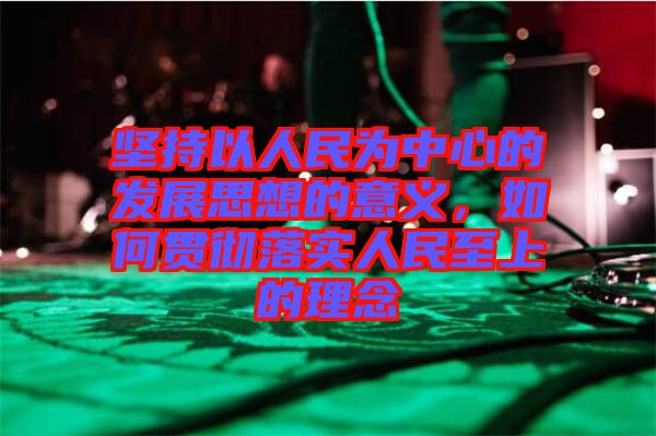 堅持以人民為中心的發(fā)展思想的意義，如何貫徹落實人民至上的理念