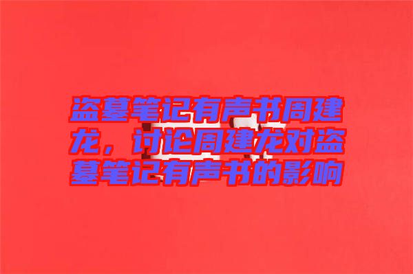 盜墓筆記有聲書周建龍，討論周建龍對盜墓筆記有聲書的影響