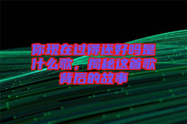 你現(xiàn)在過得還好嗎是什么歌，揭秘這首歌背后的故事