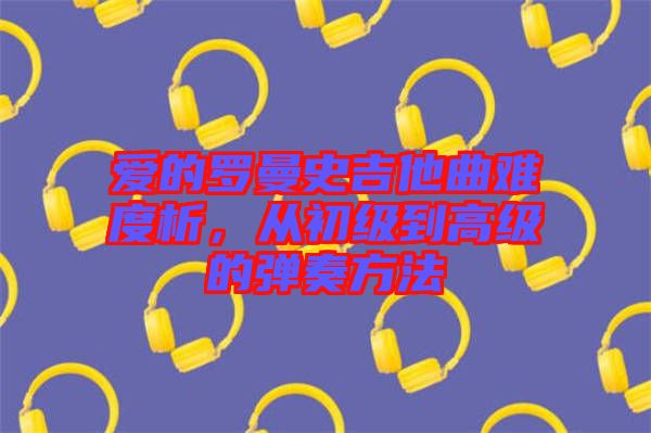 愛的羅曼史吉他曲難度析，從初級到高級的彈奏方法
