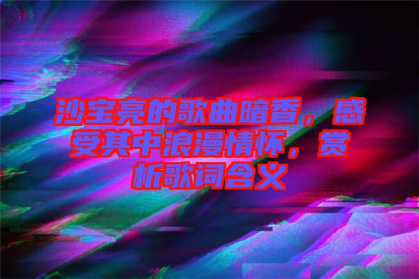 沙寶亮的歌曲暗香，感受其中浪漫情懷，賞析歌詞含義