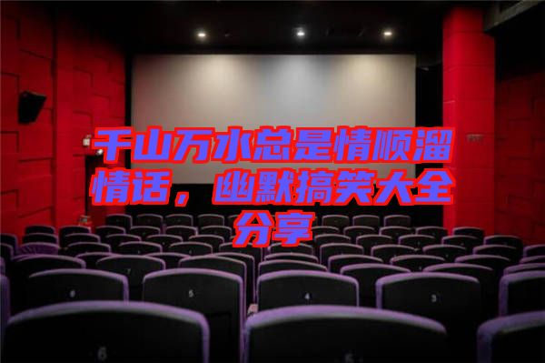 千山萬水總是情順溜情話，幽默搞笑大全分享