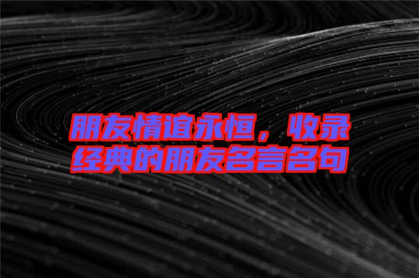 朋友情誼永恒，收錄經(jīng)典的朋友名言名句