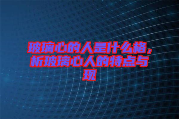 玻璃心的人是什么格，析玻璃心人的特點(diǎn)與現(xiàn)