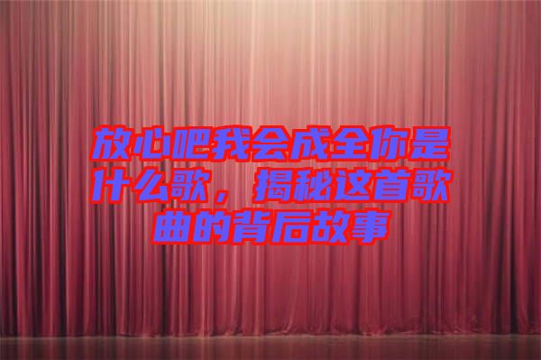 放心吧我會(huì)成全你是什么歌，揭秘這首歌曲的背后故事