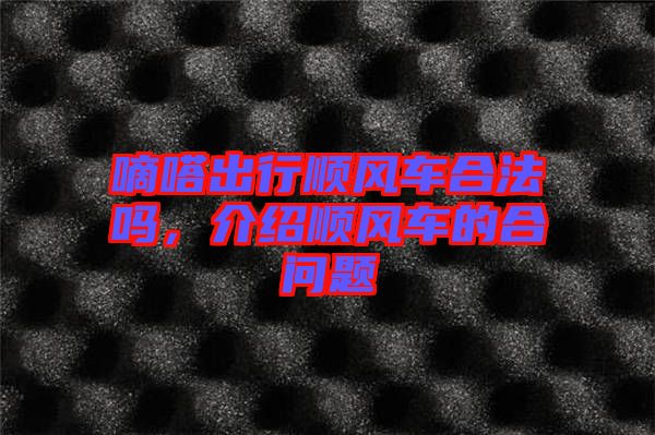 嘀嗒出行順風(fēng)車合法嗎，介紹順風(fēng)車的合問題