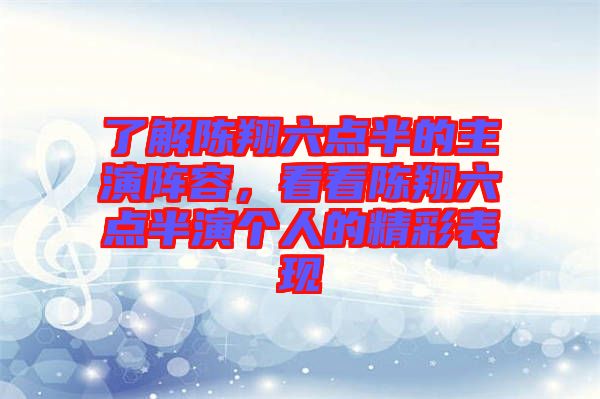 了解陳翔六點(diǎn)半的主演陣容，看看陳翔六點(diǎn)半演個(gè)人的精彩表現(xiàn)