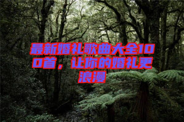 最新婚禮歌曲大全100首，讓你的婚禮更浪漫