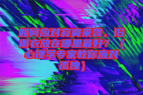 如何應(yīng)對寂寞來襲，舊雨衣放在哪里最好？（心理學(xué)專家教你應(yīng)對孤獨）
