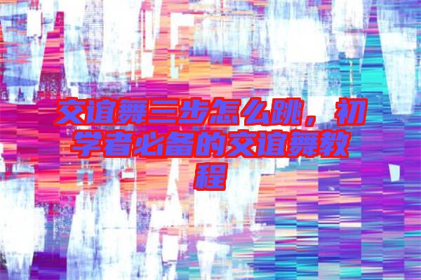 交誼舞三步怎么跳，初學(xué)者必備的交誼舞教程