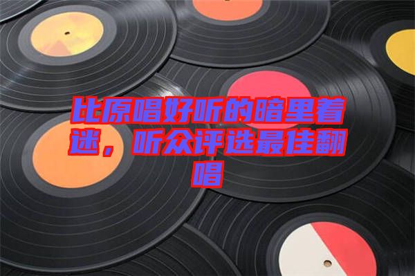 比原唱好聽的暗里著迷，聽眾評(píng)選最佳翻唱