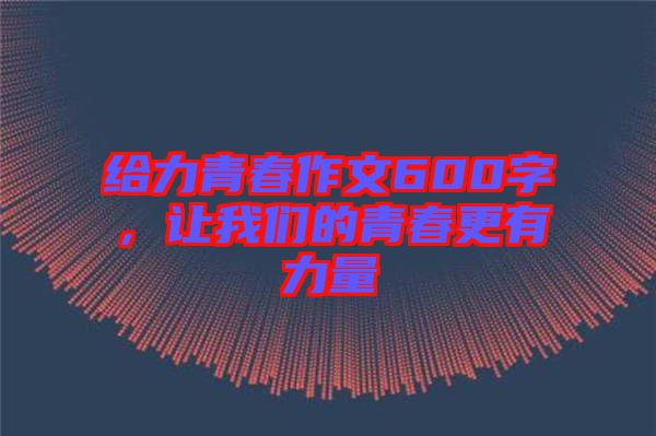 給力青春作文600字，讓我們的青春更有力量