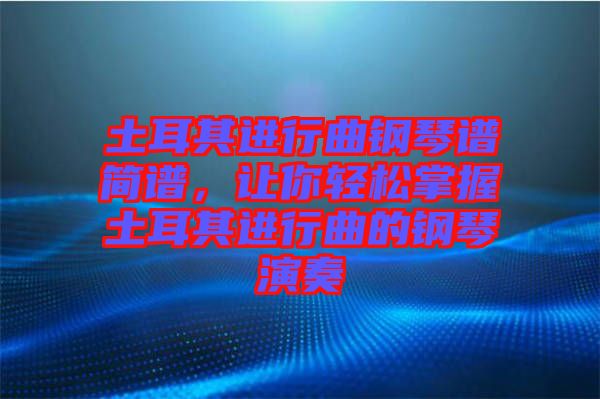 土耳其進(jìn)行曲鋼琴譜簡譜，讓你輕松掌握土耳其進(jìn)行曲的鋼琴演奏