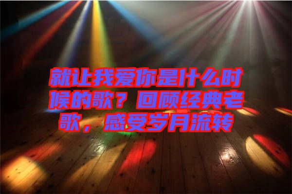 就讓我愛你是什么時候的歌？回顧經(jīng)典老歌，感受歲月流轉(zhuǎn)