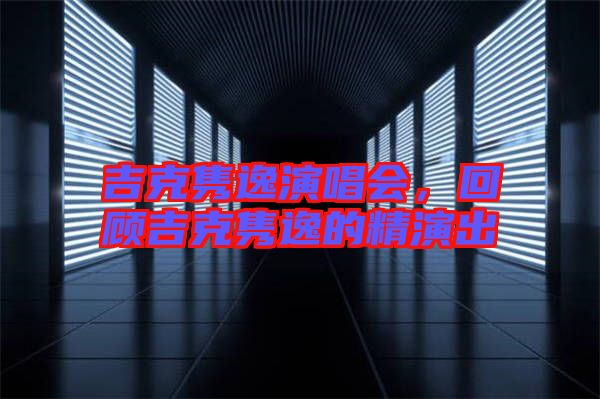 吉克雋逸演唱會，回顧吉克雋逸的精演出