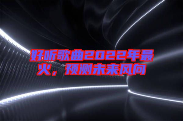 好聽歌曲2022年最火，預(yù)測未來風(fēng)向