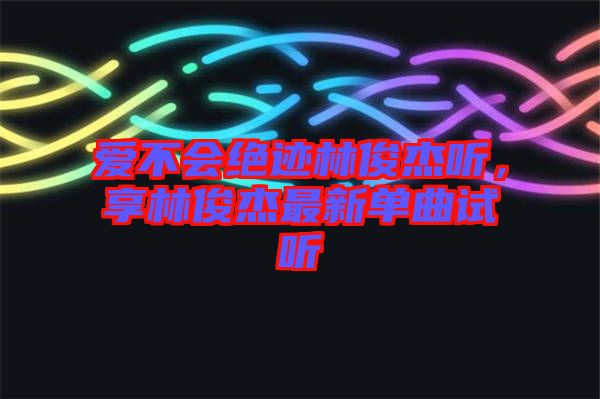 愛不會絕跡林俊杰聽，享林俊杰最新單曲試聽