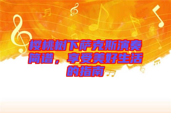 櫻桃樹下薩克斯演奏簡譜，享受美好生活的指南