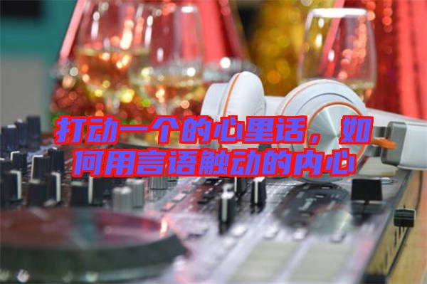 打動一個的心里話，如何用言語觸動的內(nèi)心