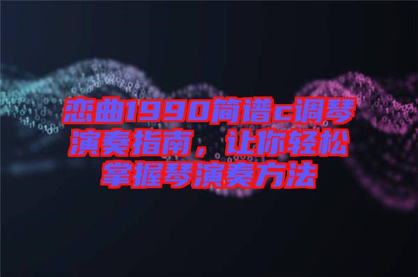 戀曲1990簡譜c調(diào)琴演奏指南，讓你輕松掌握琴演奏方法