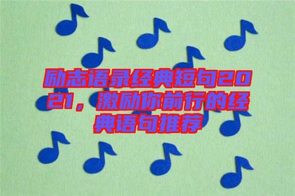 勵(lì)志語錄經(jīng)典短句2021，激勵(lì)你前行的經(jīng)典語句推薦