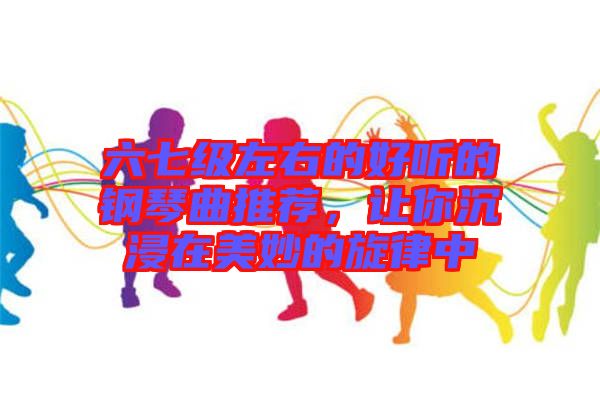 六七級(jí)左右的好聽的鋼琴曲推薦，讓你沉浸在美妙的旋律中