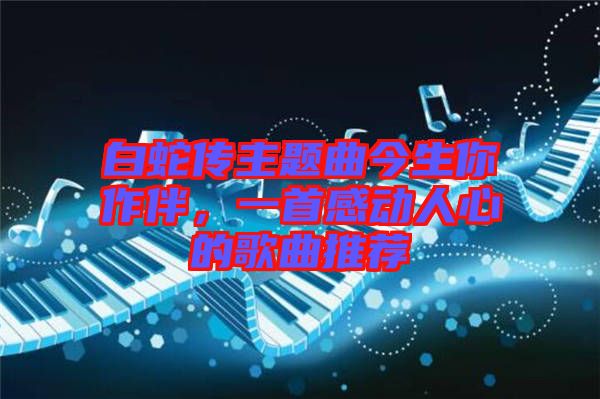 白蛇傳主題曲今生你作伴，一首感動人心的歌曲推薦