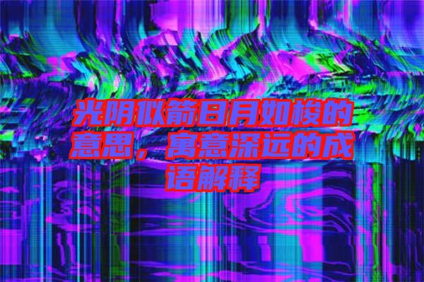 光陰似箭日月如梭的意思，寓意深遠(yuǎn)的成語(yǔ)解釋