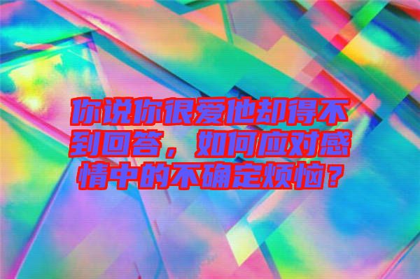 你說你很愛他卻得不到回答，如何應(yīng)對感情中的不確定煩惱？