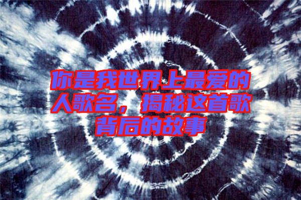 你是我世界上最愛的人歌名，揭秘這首歌背后的故事