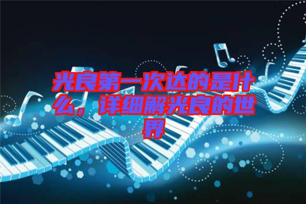 光良第一次達(dá)的是什么，詳細(xì)解光良的世界