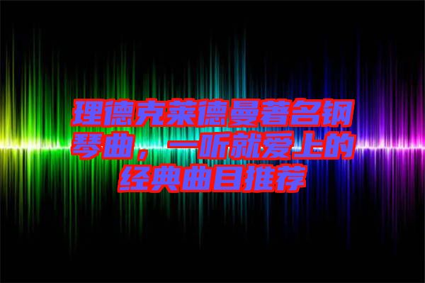 理德克萊德曼著名鋼琴曲，一聽(tīng)就愛(ài)上的經(jīng)典曲目推薦