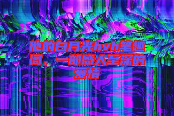 他的白月光hvh筆趣閣，一部感人至深的愛(ài)情