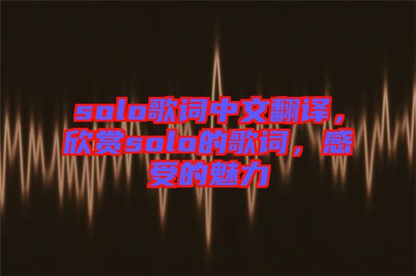 solo歌詞中文翻譯，欣賞solo的歌詞，感受的魅力