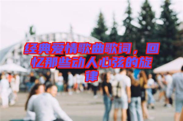 經(jīng)典愛情歌曲歌詞，回憶那些動(dòng)人心弦的旋律