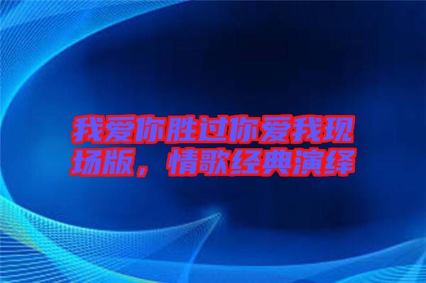 我愛你勝過你愛我現(xiàn)場版，情歌經(jīng)典演繹