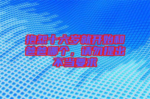 抱怨十六歲就開始和爸爸哪個，請勿提出不當(dāng)要求