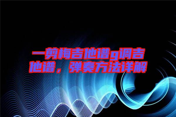 一剪梅吉他譜g調(diào)吉他譜，彈奏方法詳解