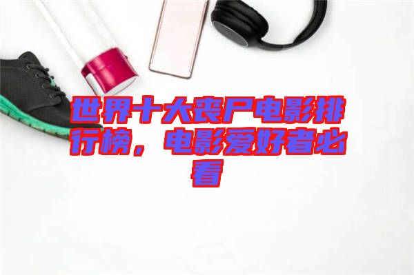 世界十大喪尸電影排行榜，電影愛好者必看