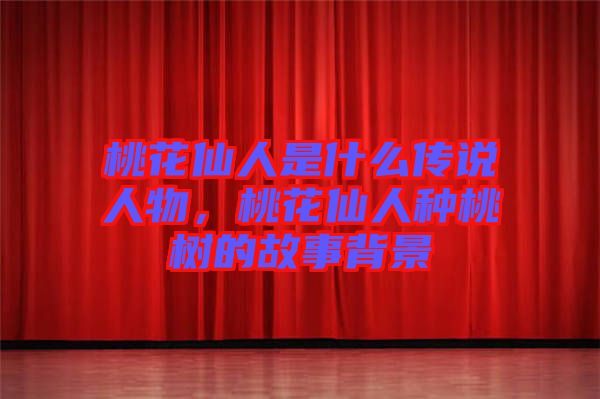 桃花仙人是什么傳說(shuō)人物，桃花仙人種桃樹(shù)的故事背景