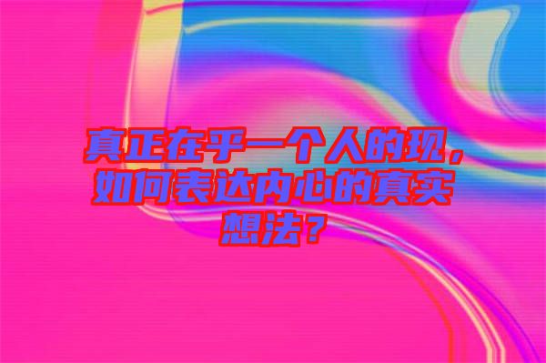 真正在乎一個(gè)人的現(xiàn)，如何表達(dá)內(nèi)心的真實(shí)想法？